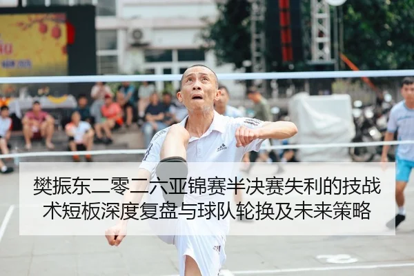 樊振东二零二六亚锦赛半决赛失利的技战术短板深度复盘与球队轮换及未来策略